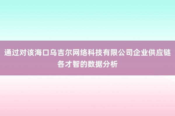 通过对该海口乌吉尔网络科技有限公司企业供应链各才智的数据分析