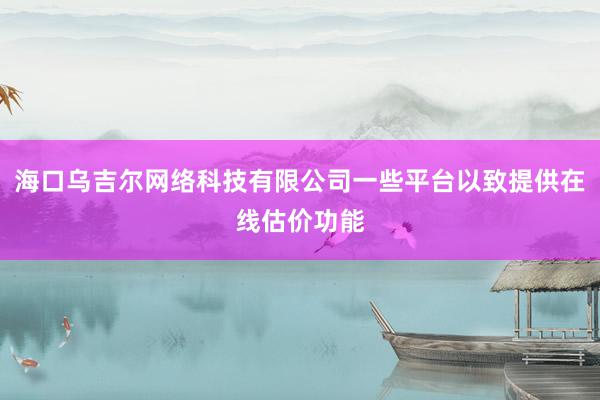 海口乌吉尔网络科技有限公司一些平台以致提供在线估价功能