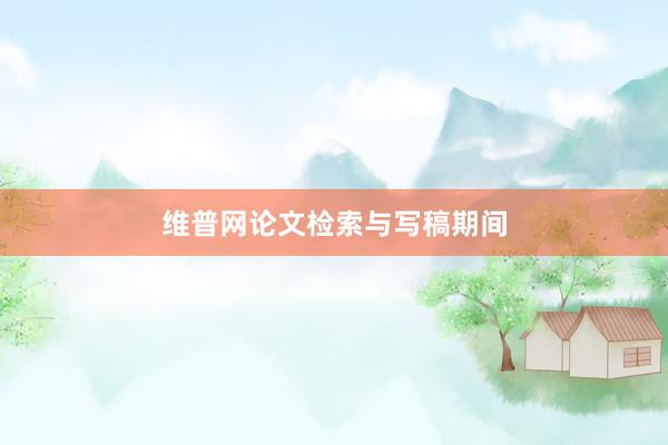 维普网论文检索与写稿期间