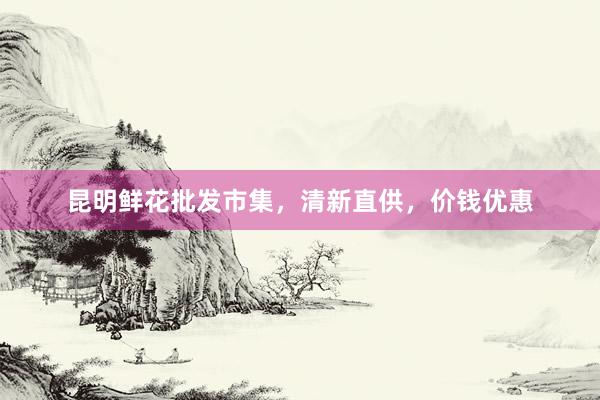昆明鲜花批发市集，清新直供，价钱优惠