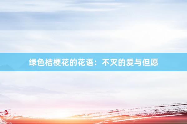 绿色桔梗花的花语：不灭的爱与但愿