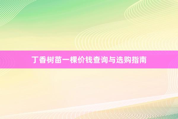 丁香树苗一棵价钱查询与选购指南