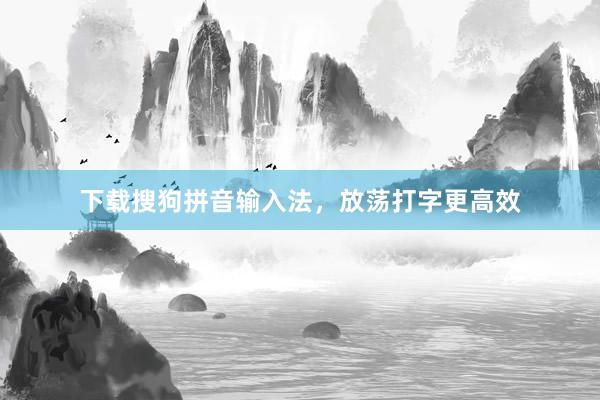 下载搜狗拼音输入法,放荡打字更高效