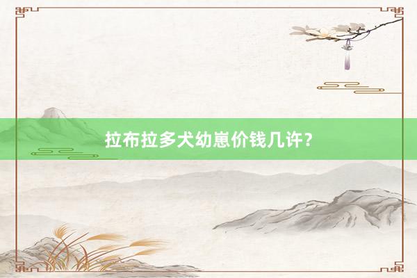 拉布拉多犬幼崽价钱几许？